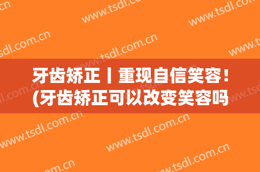 牙齿矫正丨重现自信笑容！(牙齿矫正可以改变笑容吗)