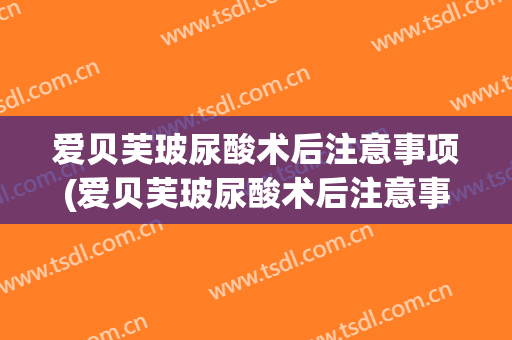 爱贝芙玻尿酸术后注意事项(爱贝芙玻尿酸术后注意事项有哪些)