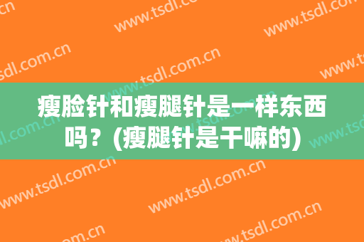 瘦脸针和瘦腿针是一样东西吗？(瘦腿针是干嘛的)
