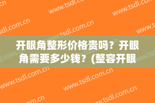 开眼角整形价格贵吗？开眼角需要多少钱？(整容开眼角多少钱)