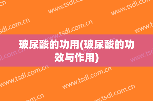 玻尿酸的功用(玻尿酸的功效与作用)