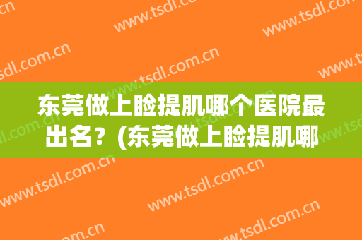 东莞做上睑提肌哪个医院最出名？(东莞做上睑提肌哪个医院最出名的)