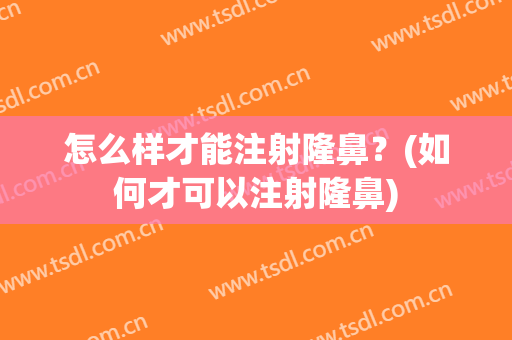 怎么样才能注射隆鼻？(如何才可以注射隆鼻)