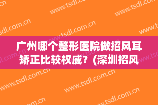 广州哪个整形医院做招风耳矫正比较权威？(深圳招风耳整形医院)