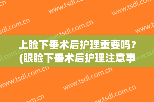 上睑下垂术后护理重要吗？(眼睑下垂术后护理注意事项)