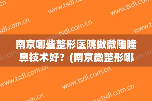 南京哪些整形医院做微雕隆鼻技术好?(南京微整形哪里最好的医院) 南京哪些整形医院做微雕隆鼻技术好?(南京微整形哪里最好的医院)