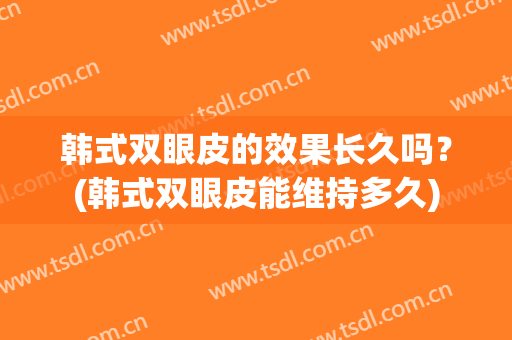 韩式双眼皮的效果长久吗？(韩式双眼皮能维持多久)