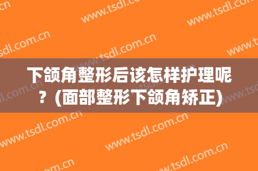 下颌角整形后该怎样护理呢？(面部整形下颌角矫正)