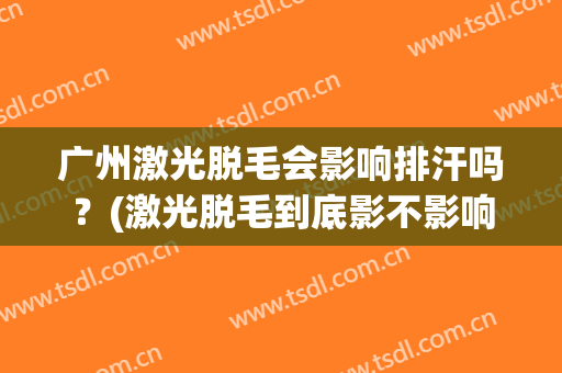 广州激光脱毛会影响排汗吗？(激光脱毛到底影不影响排汗功能呢?)