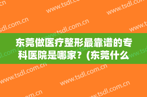 东莞做医疗整形最靠谱的专科医院是哪家？(东莞什么整形医院好)