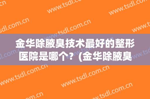 金华除腋臭技术最好的整形医院是哪个？(金华除腋臭技术最好的整形医院是哪个医生)