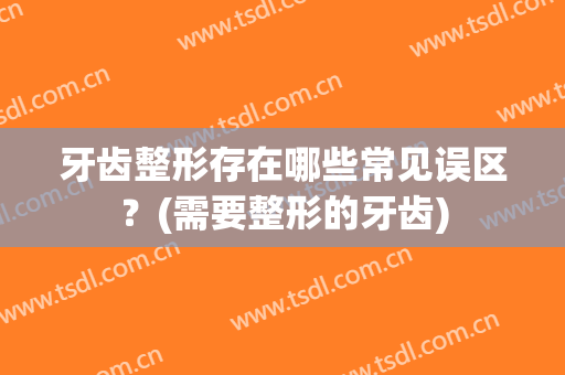 牙齿整形存在哪些常见误区？(需要整形的牙齿)
