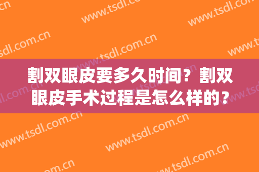 割双眼皮要多久时间？割双眼皮手术过程是怎么样的？(割双眼皮要多久时间?割双眼皮手术过程是怎么样的呢)