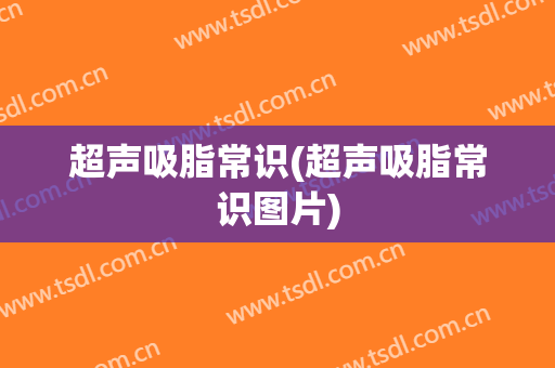 超声吸脂常识(超声吸脂常识图片)