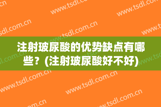 注射玻尿酸的优势缺点有哪些？(注射玻尿酸好不好)