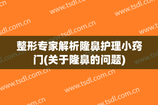 整形专家解析隆鼻护理小窍门(关于隆鼻的问题)