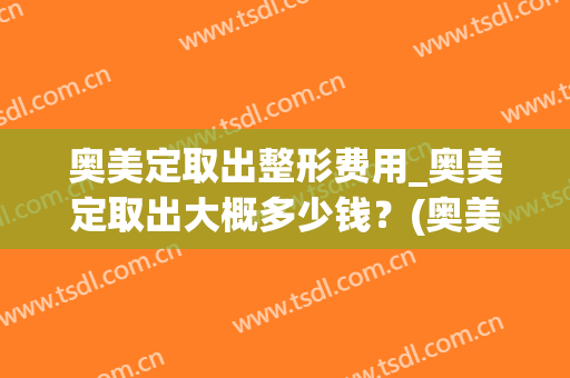 奥美定取出整形费用_奥美定取出大概多少钱?(奥美定取出来要多少钱) 奥美定取出整形费用_奥美定取出大概多少钱?(奥美定取出来要多少钱)