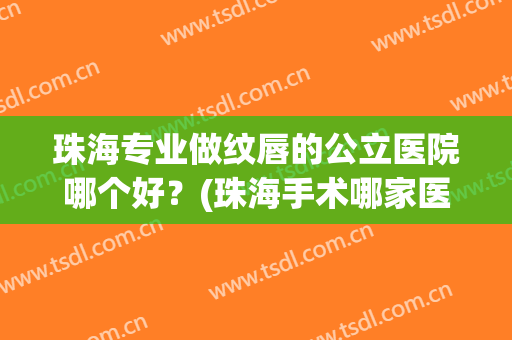 珠海专业做纹唇的公立医院哪个好?(珠海手术哪家医院效果好) 珠海专业做纹唇的公立医院哪个好?(珠海手术哪家医院效果好)