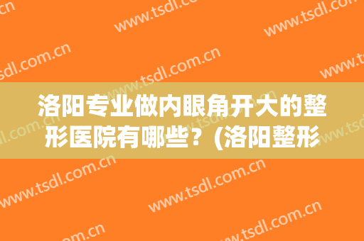 洛阳专业做内眼角开大的整形医院有哪些？(洛阳整形医院有哪些做双眼皮好)
