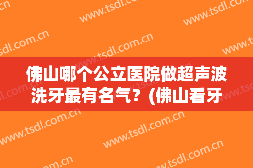 佛山哪个公立医院做超声波洗牙最有名气？(佛山看牙齿哪个公立医院好)