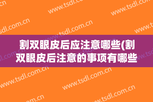 割双眼皮后应注意哪些(割双眼皮后注意的事项有哪些)