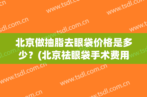 北京做抽脂去眼袋价格是多少？(北京祛眼袋手术费用)