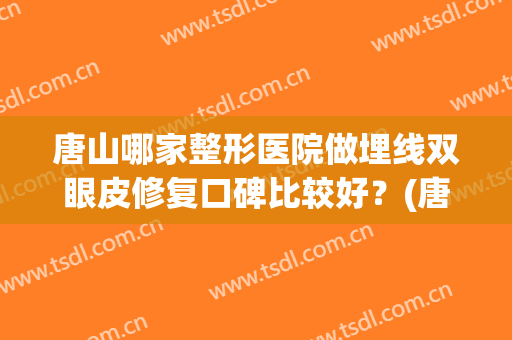 唐山哪家整形医院做埋线双眼皮修复口碑比较好？(唐山哪里做双眼皮好)