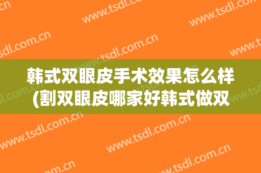 韩式双眼皮手术效果怎么样(割双眼皮哪家好韩式做双眼皮多少钱)