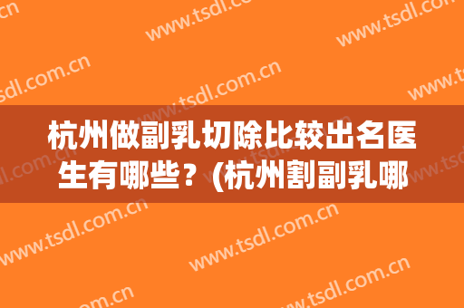 杭州做副乳切除比较出名医生有哪些？(杭州割副乳哪家医院好)