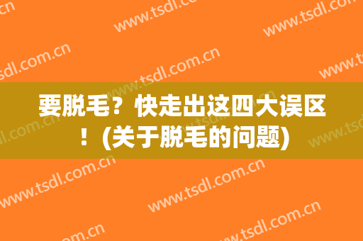 要脱毛？快走出这四大误区！(关于脱毛的问题)