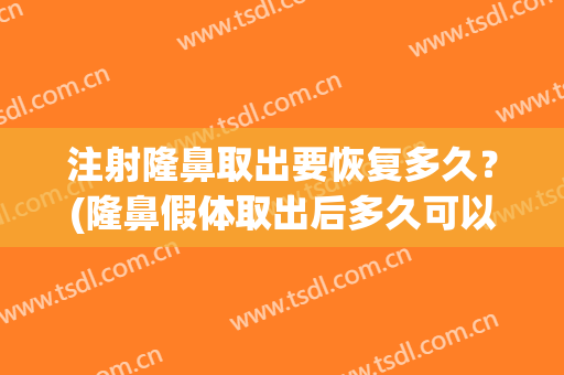 注射隆鼻取出要恢复多久？(隆鼻假体取出后多久可以恢复)