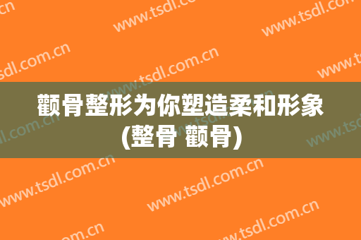 颧骨整形为你塑造柔和形象(整骨 颧骨)