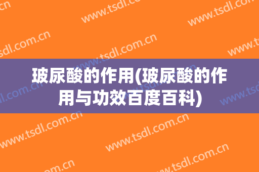 玻尿酸的作用(玻尿酸的作用与功效百度百科)