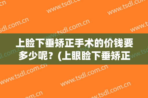 上睑下垂矫正手术的价钱要多少呢？(上眼睑下垂矫正术多少钱)