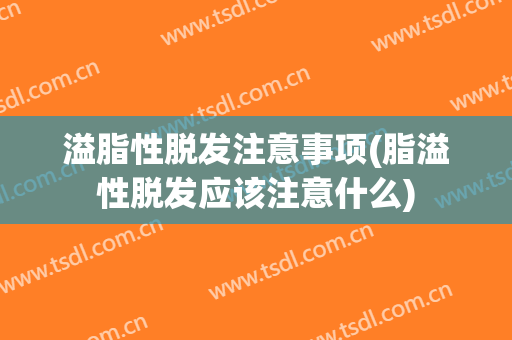 溢脂性脱发注意事项(脂溢性脱发应该注意什么)