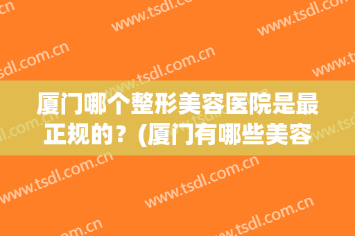厦门哪个整形美容医院是最正规的？(厦门有哪些美容整形医院)