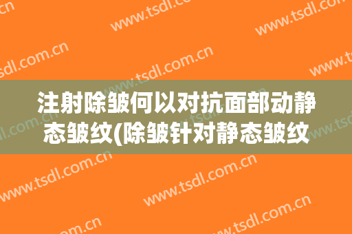 注射除皱何以对抗面部动静态皱纹(除皱针对静态皱纹有用吗)