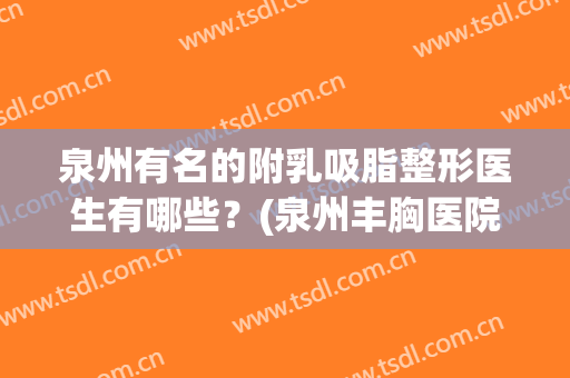 泉州有名的附乳吸脂整形医生有哪些？(泉州丰胸医院)