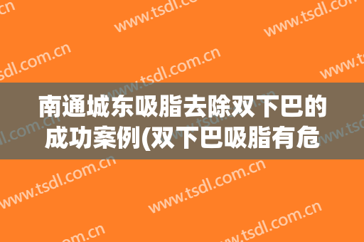 南通城东吸脂去除双下巴的成功案例(双下巴吸脂有危险吗)