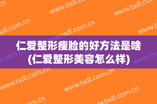 仁爱整形瘦脸的好方法是啥(仁爱整形美容怎么样)