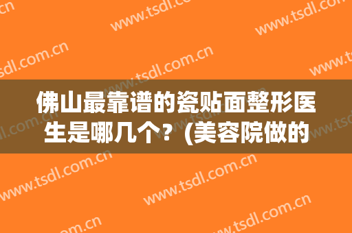 佛山最靠谱的瓷贴面整形医生是哪几个？(美容院做的瓷贴面好吗)