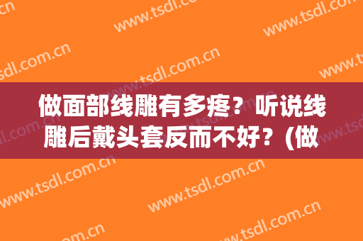 做面部线雕有多疼？听说线雕后戴头套反而不好？(做完线雕为什么要戴头套?)