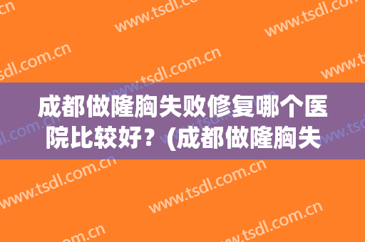 成都做隆胸失败修复哪个医院比较好？(成都做隆胸失败修复哪个医院比较好点)