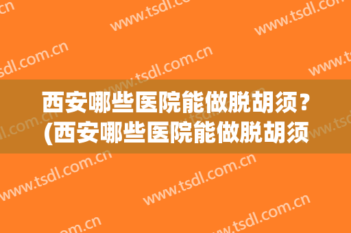 西安哪些医院能做脱胡须?(西安哪些医院能做脱胡须手术) 西安哪些医院能做脱胡须?(西安哪些医院能做脱胡须手术)