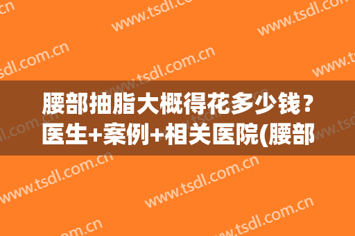 腰部抽脂大概得花多少钱？医生+案例+相关医院(腰部抽脂手术价格多少)
