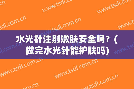 水光针注射嫩肤安全吗？(做完水光针能护肤吗)