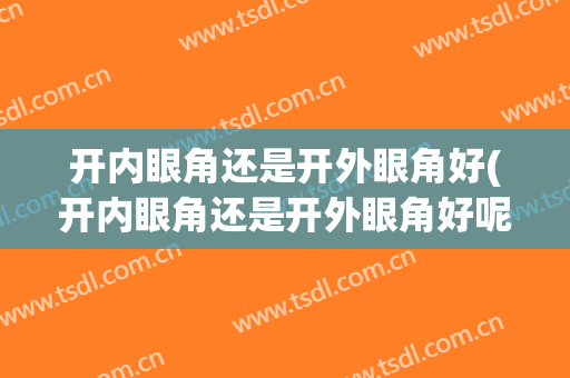 开内眼角还是开外眼角好(开内眼角还是开外眼角好呢)