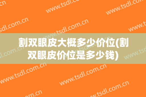 割双眼皮大概多少价位(割双眼皮价位是多少钱)