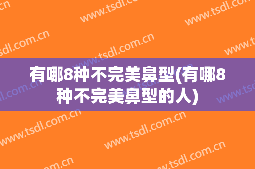 有哪8种不完美鼻型(有哪8种不完美鼻型的人)