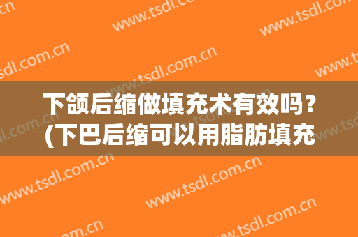 下颌后缩做填充术有效吗？(下巴后缩可以用脂肪填充吗)